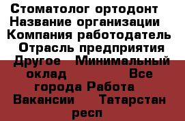 Стоматолог ортодонт › Название организации ­ Компания-работодатель › Отрасль предприятия ­ Другое › Минимальный оклад ­ 150 000 - Все города Работа » Вакансии   . Татарстан респ.